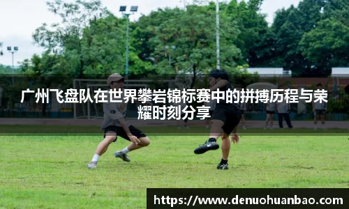 广州飞盘队在世界攀岩锦标赛中的拼搏历程与荣耀时刻分享